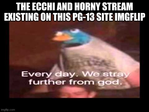 why does this exist | THE ECCHI AND HORNY STREAM EXISTING ON THIS PG-13 SITE IMGFLIP | image tagged in everyday we stray further from god,memes,why are you reading this,repost | made w/ Imgflip meme maker