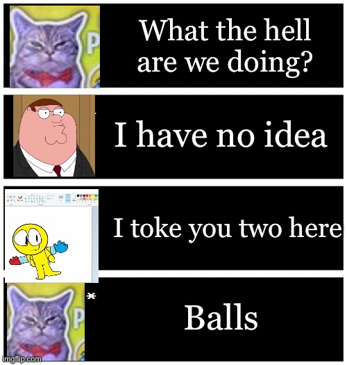 Huh | What the hell are we doing? I have no idea; I toke you two here; Balls | image tagged in 4 undertale textboxes | made w/ Imgflip meme maker