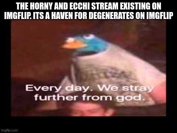 everyday we stray further from god  | THE HORNY AND ECCHI STREAM EXISTING ON IMGFLIP. ITS A HAVEN FOR DEGENERATES ON IMGFLIP | image tagged in everyday we stray further from god | made w/ Imgflip meme maker
