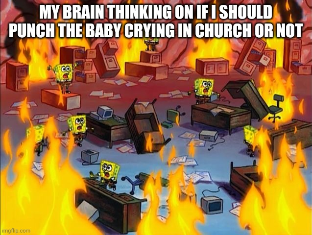 Man, shut yo- | MY BRAIN THINKING ON IF I SHOULD PUNCH THE BABY CRYING IN CHURCH OR NOT | image tagged in spongebob fire | made w/ Imgflip meme maker