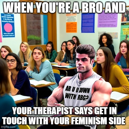 rgb's bros | WHEN YOU'RE A BRO AND; YOUR THERAPIST SAYS GET IN TOUCH WITH YOUR FEMINISM SIDE | image tagged in men | made w/ Imgflip meme maker