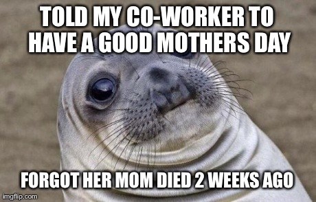 Awkward Moment Sealion | TOLD MY CO-WORKER TO HAVE A GOOD MOTHERS DAY FORGOT HER MOM DIED 2 WEEKS AGO | image tagged in memes,awkward moment sealion | made w/ Imgflip meme maker