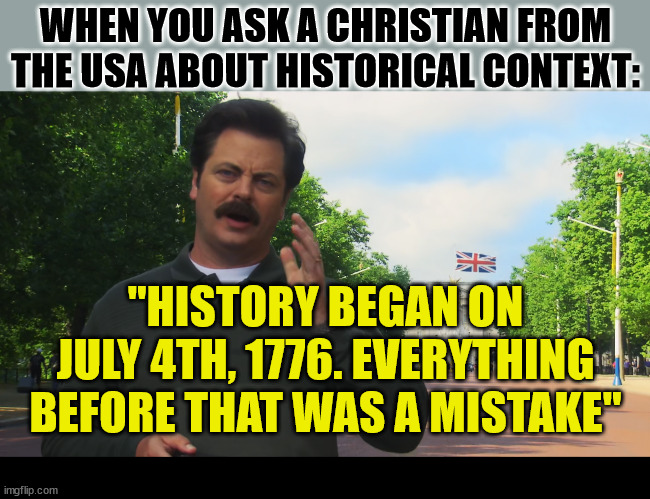 The Bible's Historical Context | WHEN YOU ASK A CHRISTIAN FROM THE USA ABOUT HISTORICAL CONTEXT:; "HISTORY BEGAN ON JULY 4TH, 1776. EVERYTHING BEFORE THAT WAS A MISTAKE" | image tagged in dank,christian,memes,r/dankchristianmemes,the bible,usa | made w/ Imgflip meme maker