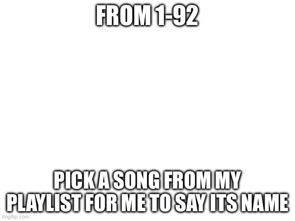 Idk im bored | FROM 1-92; PICK A SONG FROM MY PLAYLIST FOR ME TO SAY ITS NAME | made w/ Imgflip meme maker