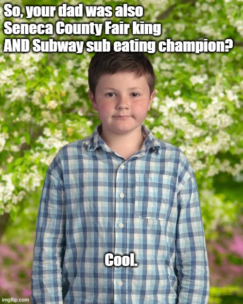Unimpressed | So, your dad was also Seneca County Fair king AND Subway sub eating champion? Cool. | image tagged in unimpressed | made w/ Imgflip meme maker