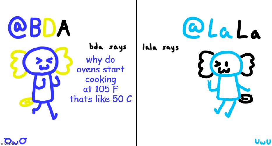 bda and lala announcment temp | why do ovens start cooking at 105 F thats like 50 C | image tagged in bda and lala announcment temp | made w/ Imgflip meme maker