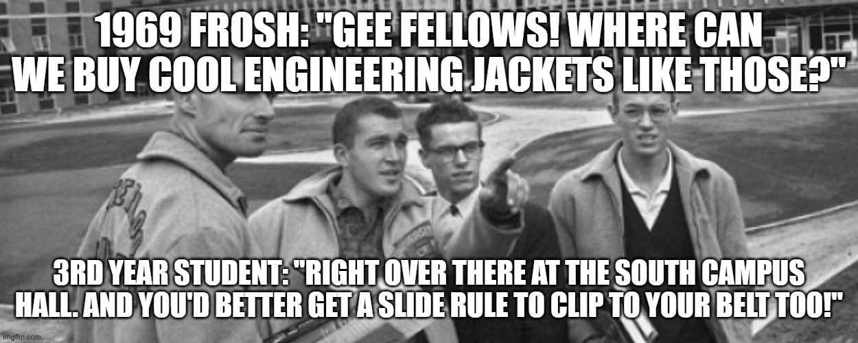 1969 Frosh | 1969 FROSH: "GEE FELLOWS! WHERE CAN WE BUY COOL ENGINEERING JACKETS LIKE THOSE?"; 3RD YEAR STUDENT: "RIGHT OVER THERE AT THE SOUTH CAMPUS HALL. AND YOU'D BETTER GET A SLIDE RULE TO CLIP TO YOUR BELT TOO!" | image tagged in u of w,frosh,engineering | made w/ Imgflip meme maker