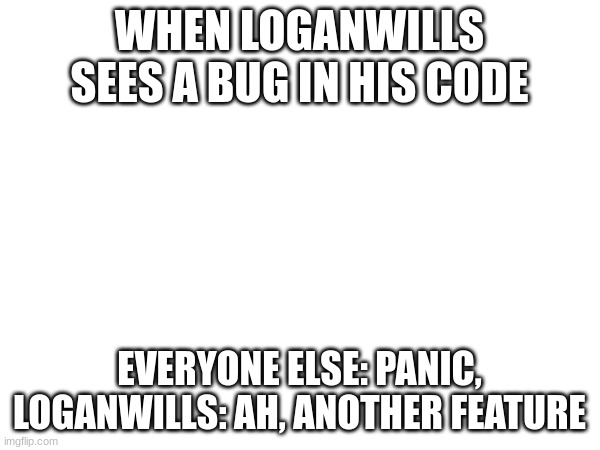 AI made this meme about Logan wills | WHEN LOGANWILLS SEES A BUG IN HIS CODE; EVERYONE ELSE: PANIC, LOGANWILLS: AH, ANOTHER FEATURE | image tagged in memes,logan,will,s,funny,random | made w/ Imgflip meme maker
