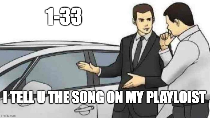 Car Salesman Slaps Roof Of Car | 1-33; I TELL U THE SONG ON MY PLAYLOIST | image tagged in memes,car salesman slaps roof of car | made w/ Imgflip meme maker