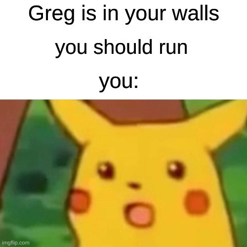 Surprised Pikachu | Greg is in your walls; you should run; you: | image tagged in memes,surprised pikachu | made w/ Imgflip meme maker
