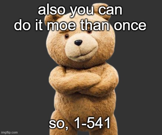 ted png | also you can do it moe than once; so, 1-541 | image tagged in ted png | made w/ Imgflip meme maker