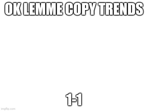 OK LEMME COPY TRENDS; 1-1 | made w/ Imgflip meme maker