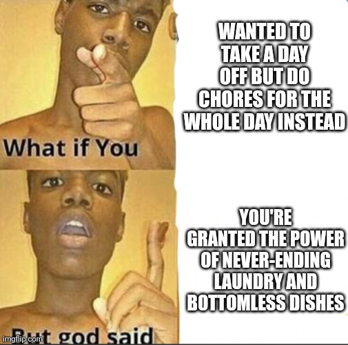 What if you-But god said | WANTED TO TAKE A DAY OFF BUT DO CHORES FOR THE WHOLE DAY INSTEAD; YOU'RE GRANTED THE POWER OF NEVER-ENDING LAUNDRY AND BOTTOMLESS DISHES | image tagged in what if you-but god said | made w/ Imgflip meme maker