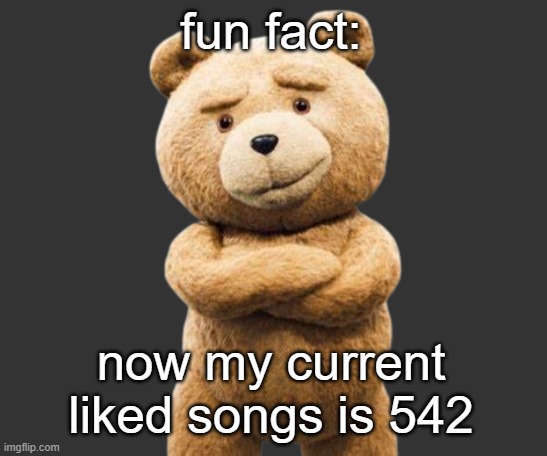 ted png | fun fact:; now my current liked songs is 542 | image tagged in ted png | made w/ Imgflip meme maker