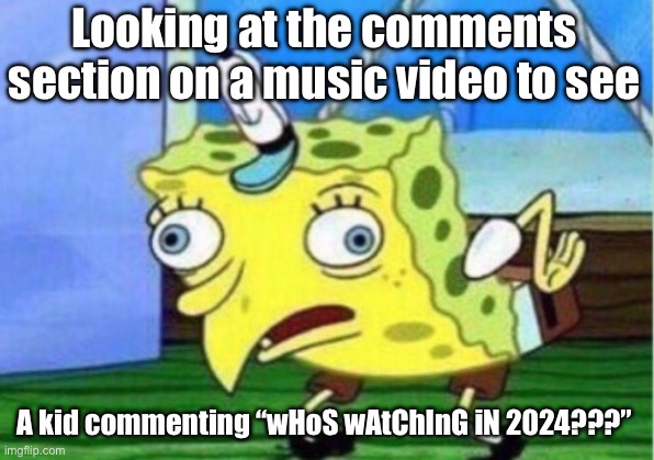 Mocking Spongebob Meme | Looking at the comments section on a music video to see; A kid commenting “wHoS wAtChInG iN 2024???” | image tagged in memes,mocking spongebob | made w/ Imgflip meme maker