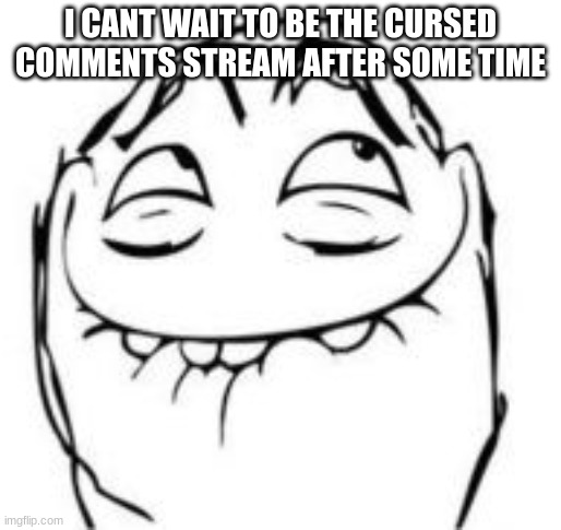 idk what to put here so there you go | I CANT WAIT TO BE THE CURSED COMMENTS STREAM AFTER SOME TIME | image tagged in laughing rage comic face,memes,funny,cursed | made w/ Imgflip meme maker