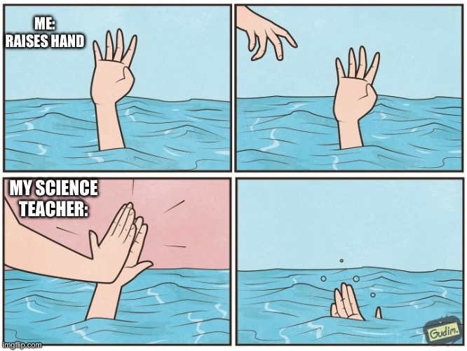 :/ | ME: RAISES HAND; MY SCIENCE TEACHER: | image tagged in high five drown | made w/ Imgflip meme maker