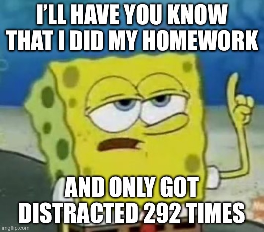 I'll Have You Know Spongebob | I’LL HAVE YOU KNOW THAT I DID MY HOMEWORK; AND ONLY GOT DISTRACTED 292 TIMES | image tagged in memes,i'll have you know spongebob | made w/ Imgflip meme maker