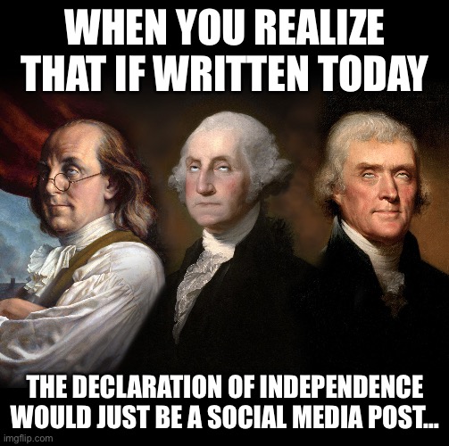 Founding Fathers eye roll | WHEN YOU REALIZE THAT IF WRITTEN TODAY; THE DECLARATION OF INDEPENDENCE
WOULD JUST BE A SOCIAL MEDIA POST… | image tagged in founding fathers eye roll | made w/ Imgflip meme maker
