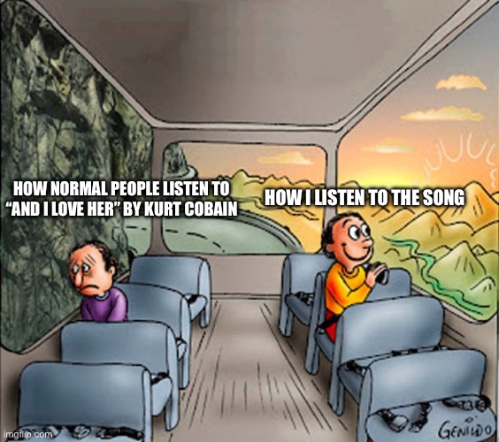 And I Love Her | HOW I LISTEN TO THE SONG; HOW NORMAL PEOPLE LISTEN TO “AND I LOVE HER” BY KURT COBAIN | image tagged in 2 people on a bus | made w/ Imgflip meme maker