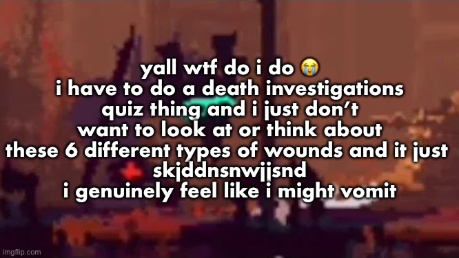 it’s terrible and disgusting and why is this for a fucking grade i hate it so much | yall wtf do i do 😭
i have to do a death investigations quiz thing and i just don’t want to look at or think about these 6 different types of wounds and it just 
skjddnsnwjjsnd
i genuinely feel like i might vomit | image tagged in sopping | made w/ Imgflip meme maker