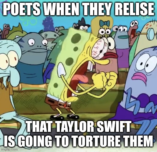 its called the tortured poets department | POETS WHEN THEY RELISE; THAT TAYLOR SWIFT IS GOING TO TORTURE THEM | image tagged in spongebob yelling | made w/ Imgflip meme maker