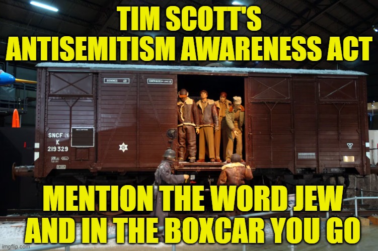 Actions need policing, Not speech | TIM SCOTT'S
ANTISEMITISM AWARENESS ACT; MENTION THE WORD JEW AND IN THE BOXCAR YOU GO | image tagged in free speech,1st amendment,first amendment,jewish,antisemitism,israel | made w/ Imgflip meme maker