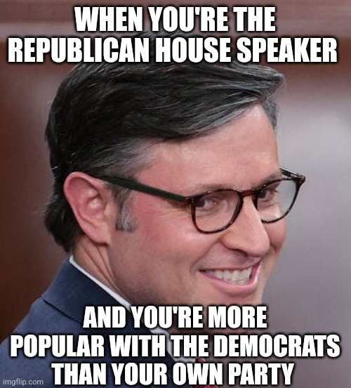 Mike Johnson a nasty SOB pretending to do God's work. | WHEN YOU'RE THE REPUBLICAN HOUSE SPEAKER; AND YOU'RE MORE POPULAR WITH THE DEMOCRATS THAN YOUR OWN PARTY | image tagged in mike johnson a nasty sob pretending to do god's work | made w/ Imgflip meme maker