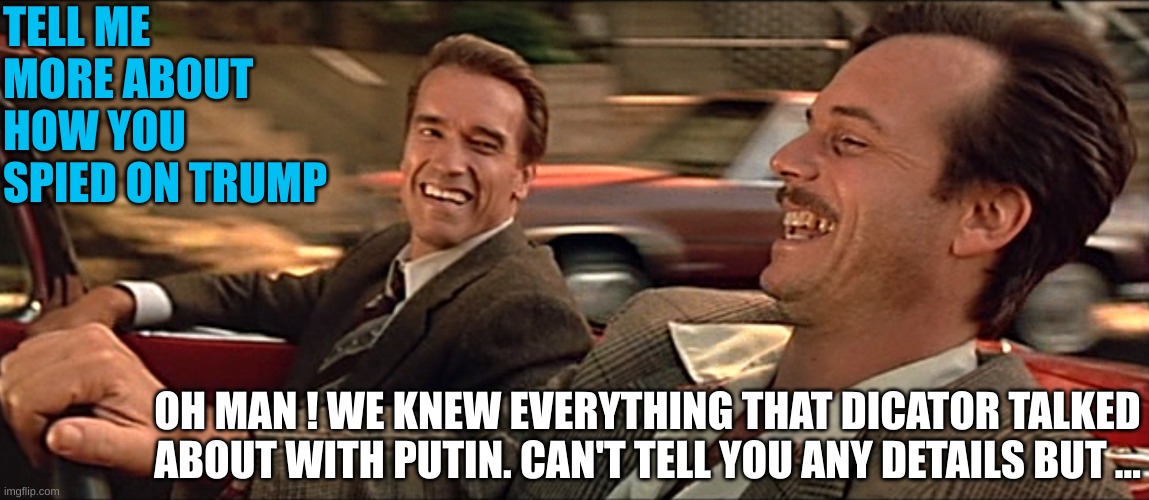 TELL ME MORE ABOUT HOW YOU SPIED ON TRUMP OH MAN ! WE KNEW EVERYTHING THAT DICATOR TALKED ABOUT WITH PUTIN. CAN'T TELL YOU ANY DETAILS BUT . | made w/ Imgflip meme maker