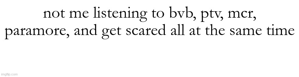 not me listening to bvb, ptv, mcr, paramore, and get scared all at the same time | made w/ Imgflip meme maker