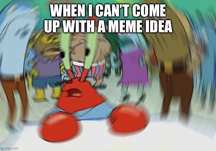 whhhaattt | WHEN I CAN’T COME UP WITH A MEME IDEA | image tagged in memes,mr krabs blur meme | made w/ Imgflip meme maker