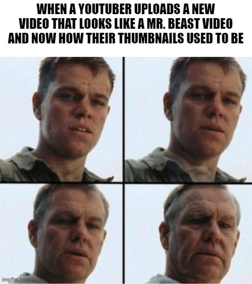 whyyyyy | WHEN A YOUTUBER UPLOADS A NEW VIDEO THAT LOOKS LIKE A MR. BEAST VIDEO AND NOW HOW THEIR THUMBNAILS USED TO BE | image tagged in private ryan getting old | made w/ Imgflip meme maker