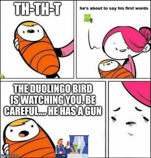 He is About to Say His First Words | TH-TH-T; THE DUOLINGO BIRD IS WATCHING YOU. BE CAREFUL.... HE HAS A GUN | image tagged in he is about to say his first words | made w/ Imgflip meme maker