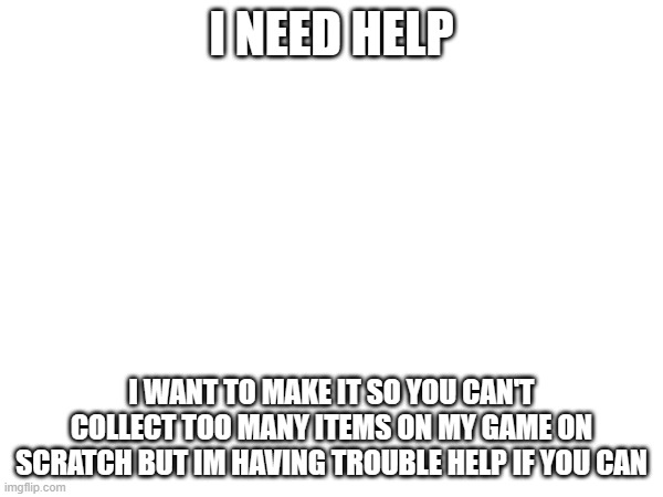 helpppppppppp | I NEED HELP; I WANT TO MAKE IT SO YOU CAN'T COLLECT TOO MANY ITEMS ON MY GAME ON SCRATCH BUT IM HAVING TROUBLE HELP IF YOU CAN | image tagged in help me | made w/ Imgflip meme maker
