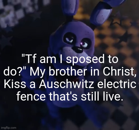 goofster | "Tf am I sposed to do?" My brother in Christ, Kiss a Auschwitz electric fence that's still live. | image tagged in goofster | made w/ Imgflip meme maker