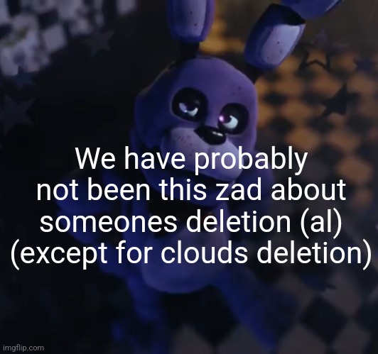 goofster | We have probably not been this zad about someones deletion (al) (except for clouds deletion) | image tagged in goofster | made w/ Imgflip meme maker