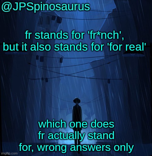 JPSpinosaurus LN announcement temp | fr stands for 'fr*nch', but it also stands for 'for real'; which one does fr actually stand for, wrong answers only | image tagged in jpspinosaurus ln announcement temp | made w/ Imgflip meme maker