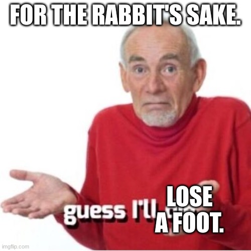 Guess I'll die | FOR THE RABBIT'S SAKE. LOSE A FOOT. | image tagged in guess i'll die | made w/ Imgflip meme maker