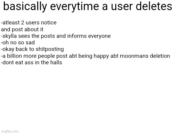 basically everytime a user deletes; -atleast 2 users notice and post about it
-skylla sees the posts and informs everyone
-oh no so sad
-okay back to shitposting
-a billion more people post abt being happy abt moonmans deletion
-dont eat ass in the halls | made w/ Imgflip meme maker