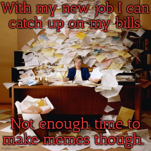 Catch 22. | With my new job I can
catch up on my bills. Not enough time to
make memes though. | image tagged in miss school,dilemma,it ain't much but it's honest work | made w/ Imgflip meme maker