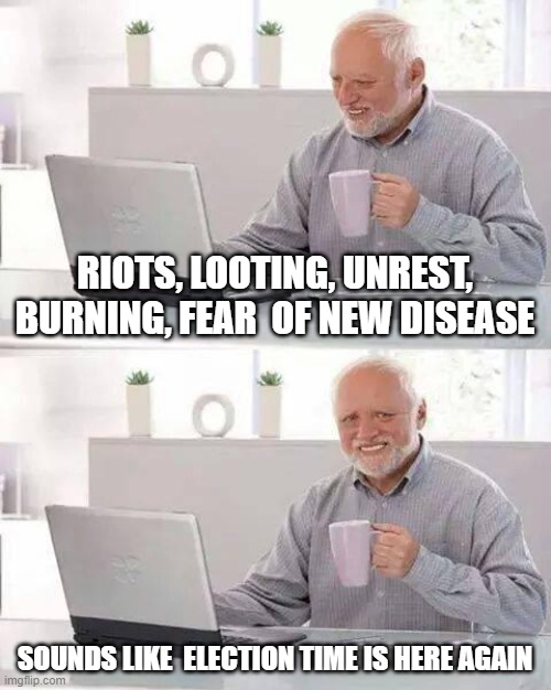 Hide the Pain Harold | RIOTS, LOOTING, UNREST, BURNING, FEAR  OF NEW DISEASE; SOUNDS LIKE  ELECTION TIME IS HERE AGAIN | image tagged in memes,hide the pain harold | made w/ Imgflip meme maker