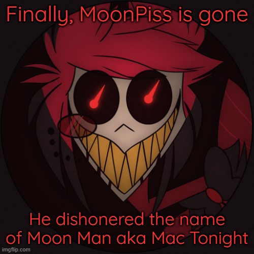 Scary Alastor | Finally, MoonPiss is gone; He dishonered the name of Moon Man aka Mac Tonight | image tagged in scary alastor | made w/ Imgflip meme maker