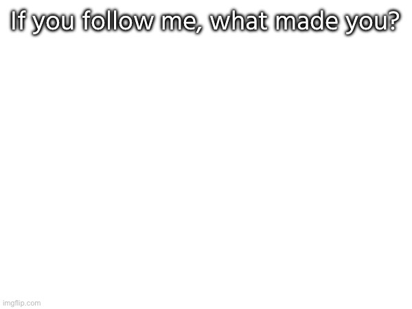 If you follow me, what made you? | made w/ Imgflip meme maker