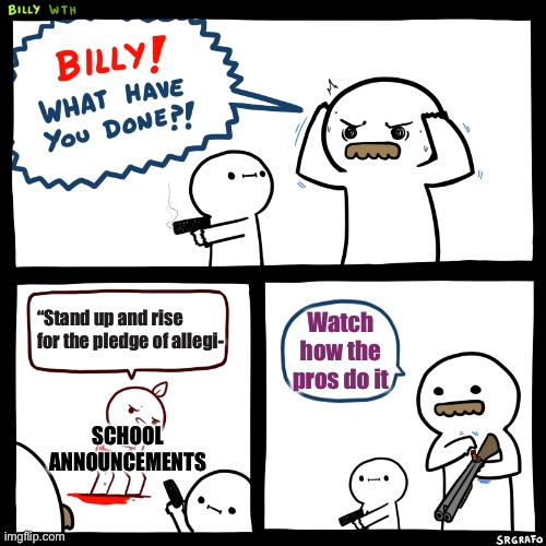 Billy, What Have You Done | “Stand up and rise for the pledge of allegi-; Watch how the pros do it; SCHOOL ANNOUNCEMENTS | image tagged in billy what have you done | made w/ Imgflip meme maker