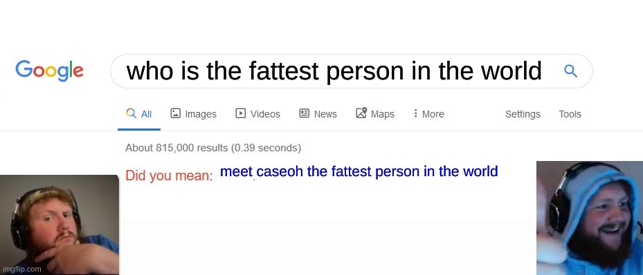 caseoh | who is the fattest person in the world; meet caseoh the fattest person in the world | image tagged in did you mean | made w/ Imgflip meme maker