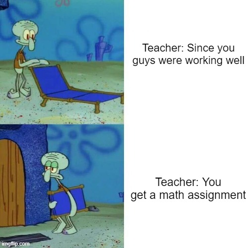 This did happen to me | Teacher: Since you guys were working well; Teacher: You get a math assignment | image tagged in squidward leave,school,squidward,spongebob squarepants | made w/ Imgflip meme maker