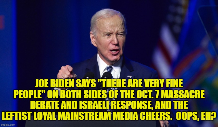 Hey leftist mainstream media outlets . . . got hypocrisy and double standards? | JOE BIDEN SAYS "THERE ARE VERY FINE PEOPLE" ON BOTH SIDES OF THE OCT. 7 MASSACRE DEBATE AND ISRAELI RESPONSE, AND THE LEFTIST LOYAL MAINSTREAM MEDIA CHEERS.  OOPS, EH? | image tagged in yep | made w/ Imgflip meme maker