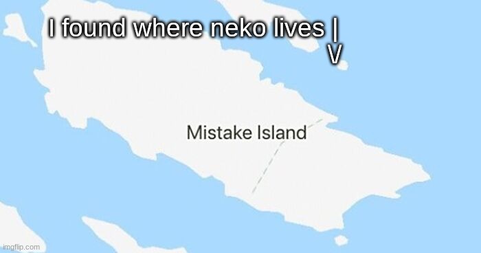 I found where neko lives |
                                         \/ | made w/ Imgflip meme maker