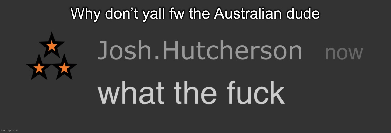 He’s ok I guess what did he do? | Why don’t yall fw the Australian dude | image tagged in josh what the fck | made w/ Imgflip meme maker