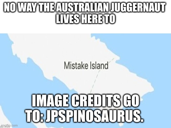 Blank White Template | NO WAY THE AUSTRALIAN JUGGERNAUT 
LIVES HERE TO; IMAGE CREDITS GO TO: JPSPINOSAURUS. | image tagged in blank white template | made w/ Imgflip meme maker